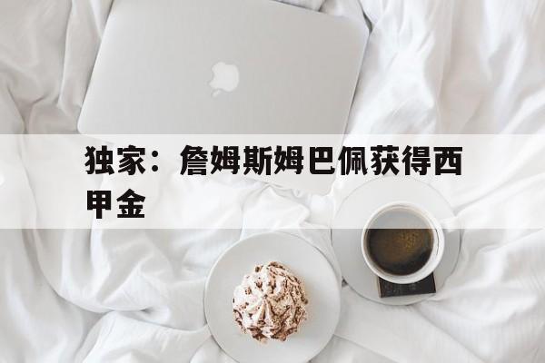 独家：詹姆斯姆巴佩获得西甲金(姆巴佩腿和勒布朗詹姆斯差不多长)|热门电子游艺平台
